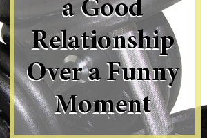 Why I choose a good relationship over a funny moment