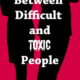 The Difference Between Difficult and Toxic People