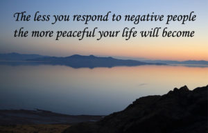 The less you respond to negative people the more peaceful you life will become