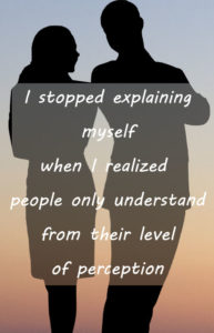 I stopped explaining myself when I realized people only understand from their level of perception