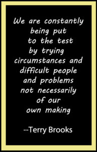 We are constantly being put to the test by trying circumstances and difficult people and problems not neccesarily of our own making--Terry Brooks